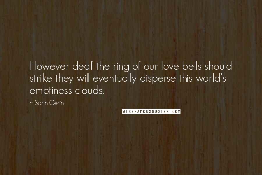 Sorin Cerin Quotes: However deaf the ring of our love bells should strike they will eventually disperse this world's emptiness clouds.
