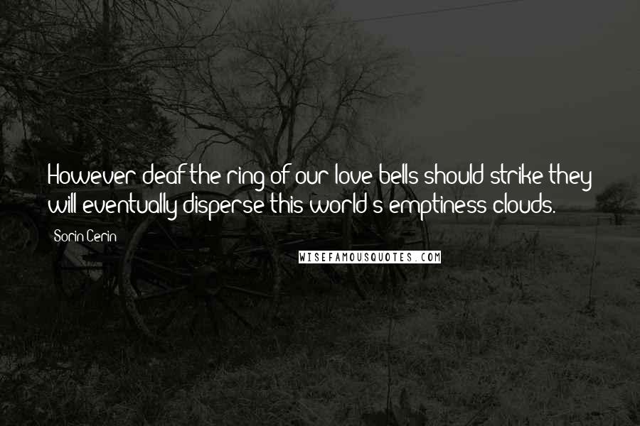 Sorin Cerin Quotes: However deaf the ring of our love bells should strike they will eventually disperse this world's emptiness clouds.