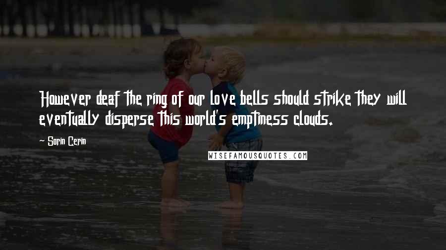 Sorin Cerin Quotes: However deaf the ring of our love bells should strike they will eventually disperse this world's emptiness clouds.