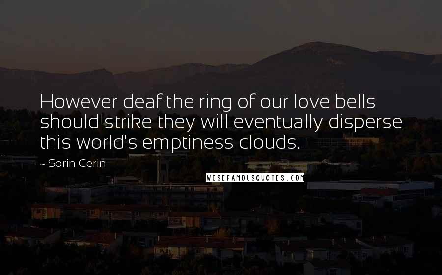 Sorin Cerin Quotes: However deaf the ring of our love bells should strike they will eventually disperse this world's emptiness clouds.
