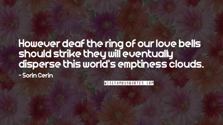 Sorin Cerin Quotes: However deaf the ring of our love bells should strike they will eventually disperse this world's emptiness clouds.