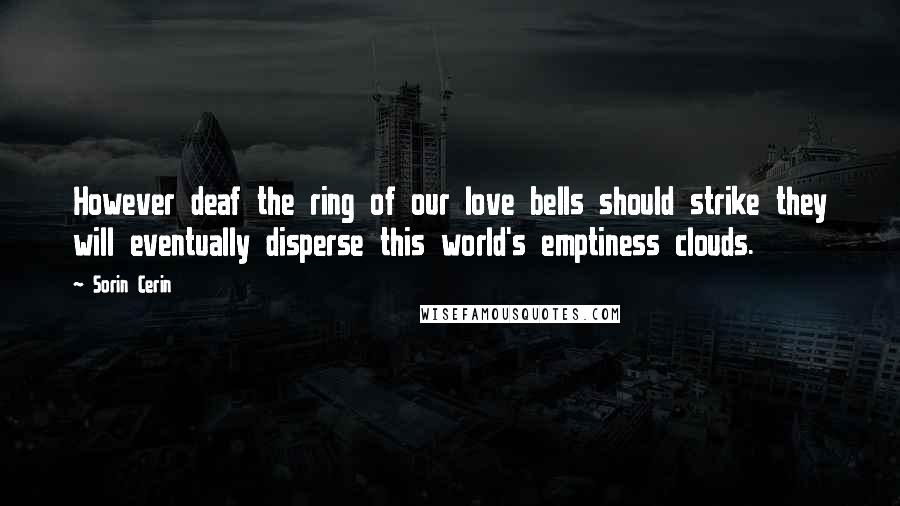 Sorin Cerin Quotes: However deaf the ring of our love bells should strike they will eventually disperse this world's emptiness clouds.