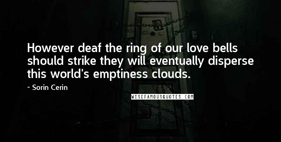 Sorin Cerin Quotes: However deaf the ring of our love bells should strike they will eventually disperse this world's emptiness clouds.