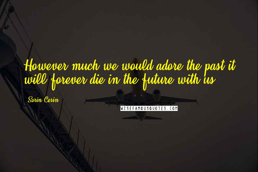 Sorin Cerin Quotes: However much we would adore the past it will forever die in the future with us.