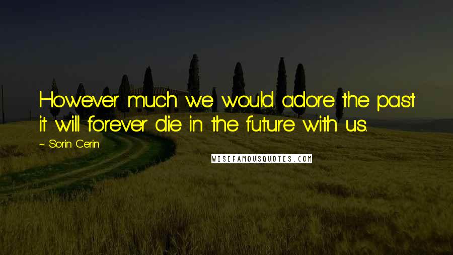 Sorin Cerin Quotes: However much we would adore the past it will forever die in the future with us.