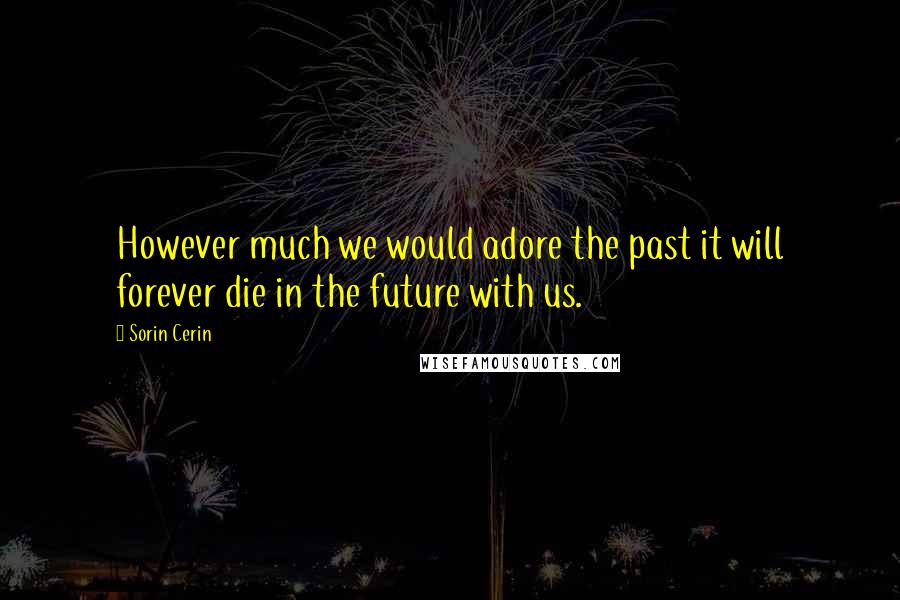 Sorin Cerin Quotes: However much we would adore the past it will forever die in the future with us.