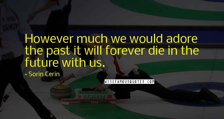 Sorin Cerin Quotes: However much we would adore the past it will forever die in the future with us.