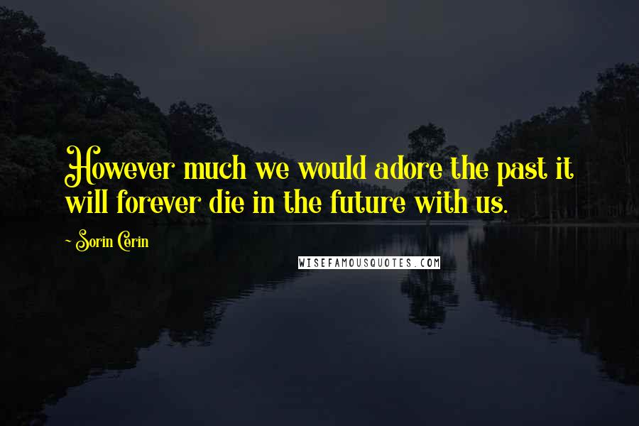 Sorin Cerin Quotes: However much we would adore the past it will forever die in the future with us.