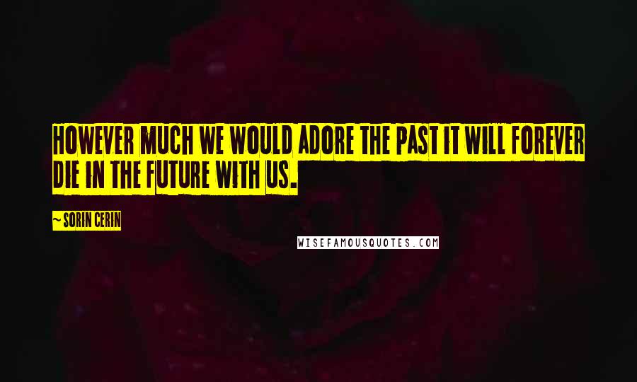 Sorin Cerin Quotes: However much we would adore the past it will forever die in the future with us.