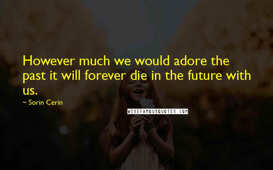 Sorin Cerin Quotes: However much we would adore the past it will forever die in the future with us.