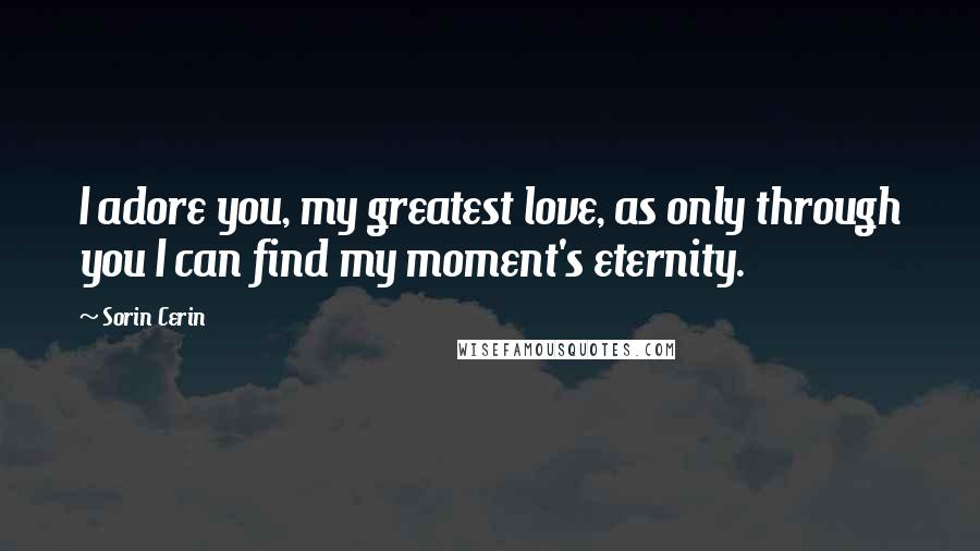 Sorin Cerin Quotes: I adore you, my greatest love, as only through you I can find my moment's eternity.