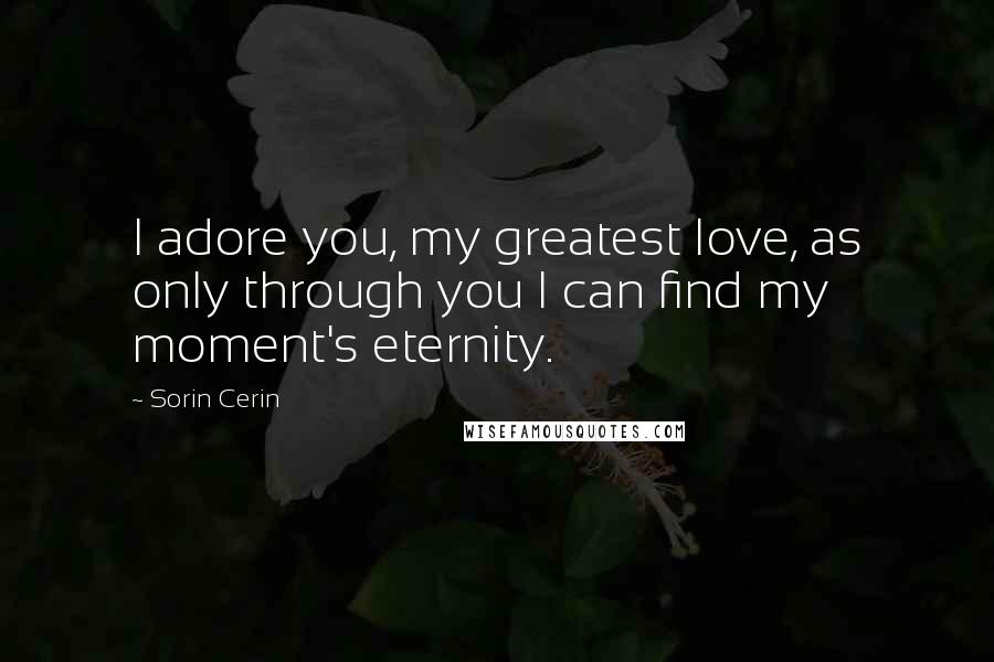 Sorin Cerin Quotes: I adore you, my greatest love, as only through you I can find my moment's eternity.