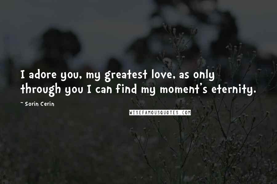 Sorin Cerin Quotes: I adore you, my greatest love, as only through you I can find my moment's eternity.