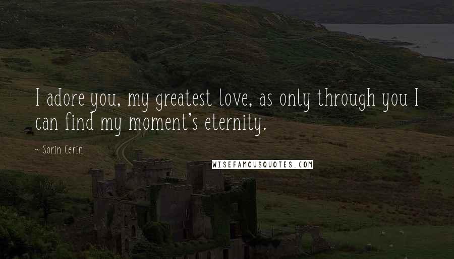 Sorin Cerin Quotes: I adore you, my greatest love, as only through you I can find my moment's eternity.