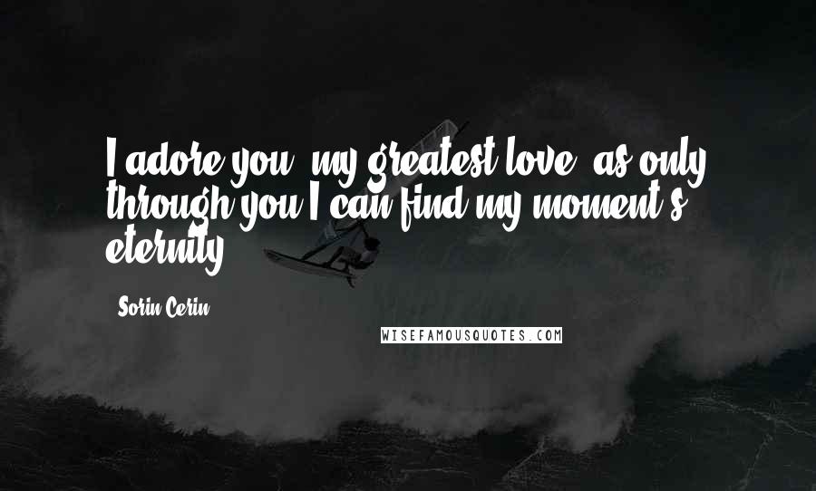 Sorin Cerin Quotes: I adore you, my greatest love, as only through you I can find my moment's eternity.