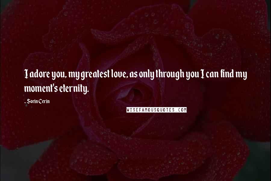 Sorin Cerin Quotes: I adore you, my greatest love, as only through you I can find my moment's eternity.