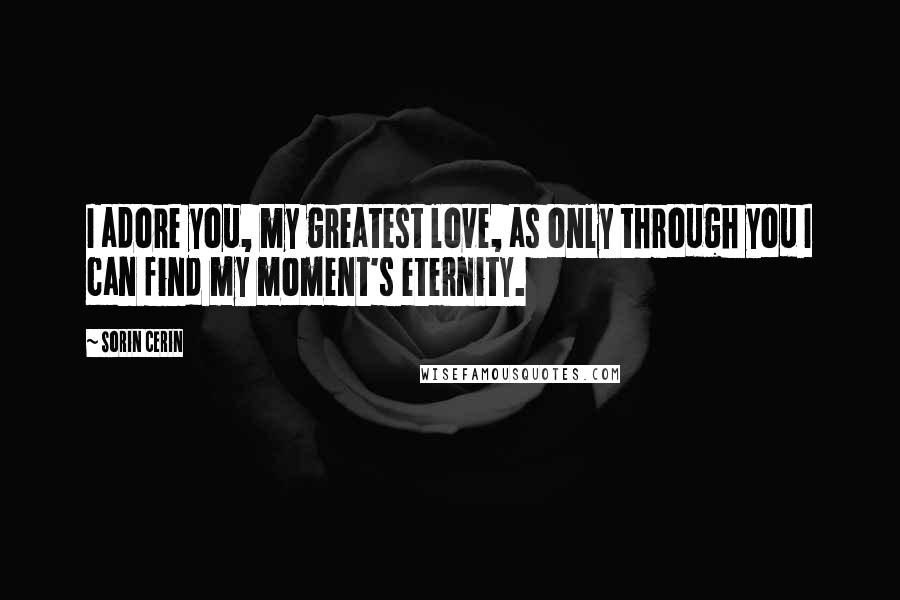 Sorin Cerin Quotes: I adore you, my greatest love, as only through you I can find my moment's eternity.