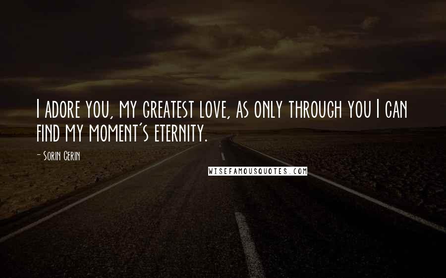 Sorin Cerin Quotes: I adore you, my greatest love, as only through you I can find my moment's eternity.