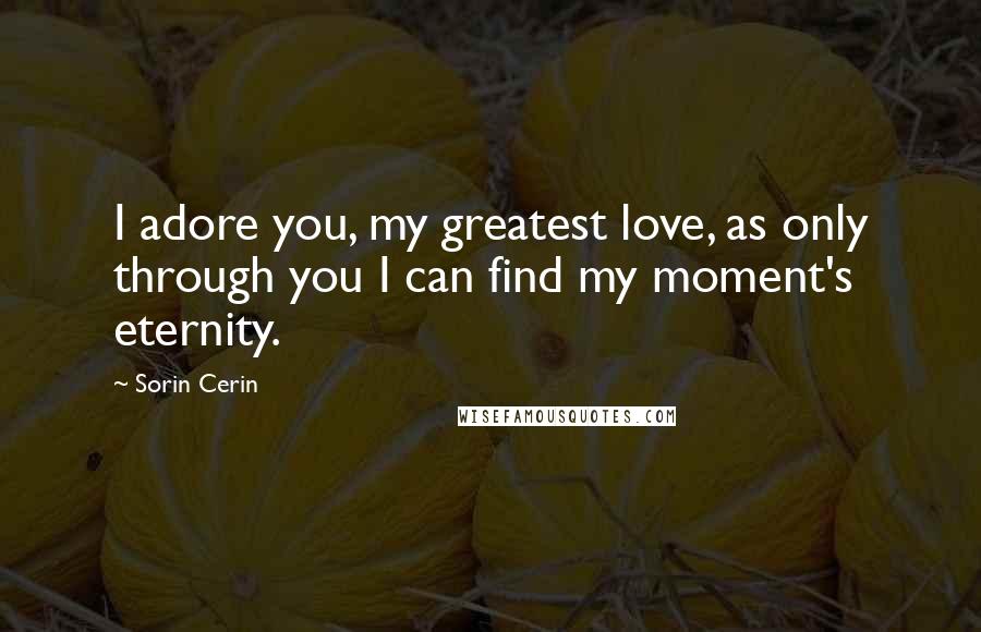 Sorin Cerin Quotes: I adore you, my greatest love, as only through you I can find my moment's eternity.