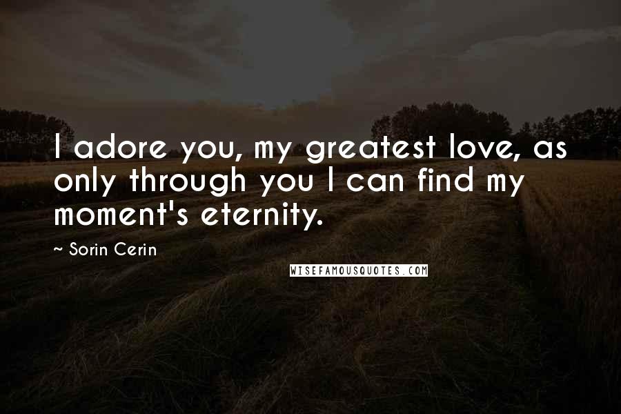 Sorin Cerin Quotes: I adore you, my greatest love, as only through you I can find my moment's eternity.