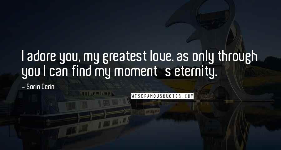 Sorin Cerin Quotes: I adore you, my greatest love, as only through you I can find my moment's eternity.