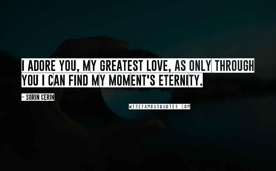 Sorin Cerin Quotes: I adore you, my greatest love, as only through you I can find my moment's eternity.