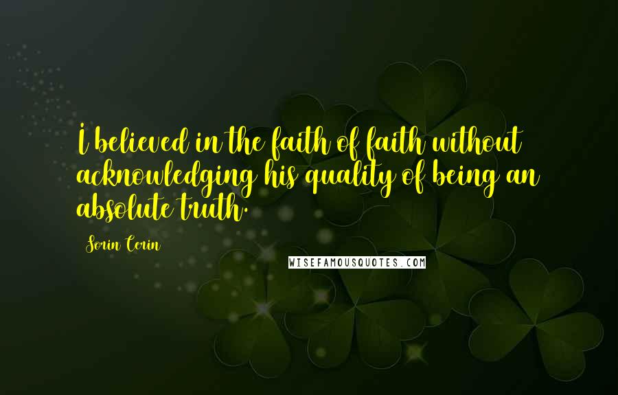 Sorin Cerin Quotes: I believed in the faith of faith without acknowledging his quality of being an absolute truth.