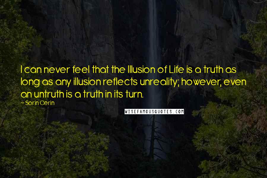 Sorin Cerin Quotes: I can never feel that the Illusion of Life is a truth as long as any illusion reflects unreality; however, even an untruth is a truth in its turn.