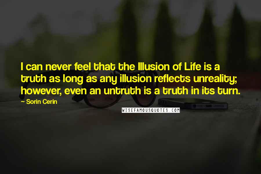 Sorin Cerin Quotes: I can never feel that the Illusion of Life is a truth as long as any illusion reflects unreality; however, even an untruth is a truth in its turn.