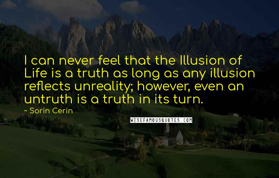 Sorin Cerin Quotes: I can never feel that the Illusion of Life is a truth as long as any illusion reflects unreality; however, even an untruth is a truth in its turn.