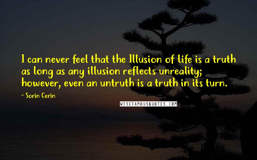 Sorin Cerin Quotes: I can never feel that the Illusion of Life is a truth as long as any illusion reflects unreality; however, even an untruth is a truth in its turn.