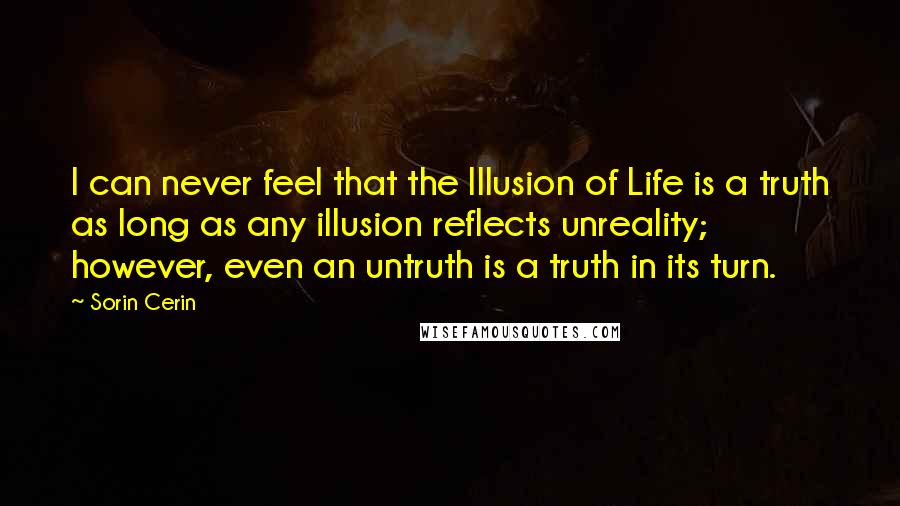 Sorin Cerin Quotes: I can never feel that the Illusion of Life is a truth as long as any illusion reflects unreality; however, even an untruth is a truth in its turn.