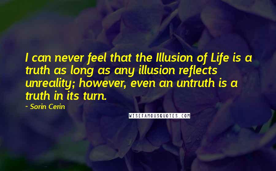 Sorin Cerin Quotes: I can never feel that the Illusion of Life is a truth as long as any illusion reflects unreality; however, even an untruth is a truth in its turn.