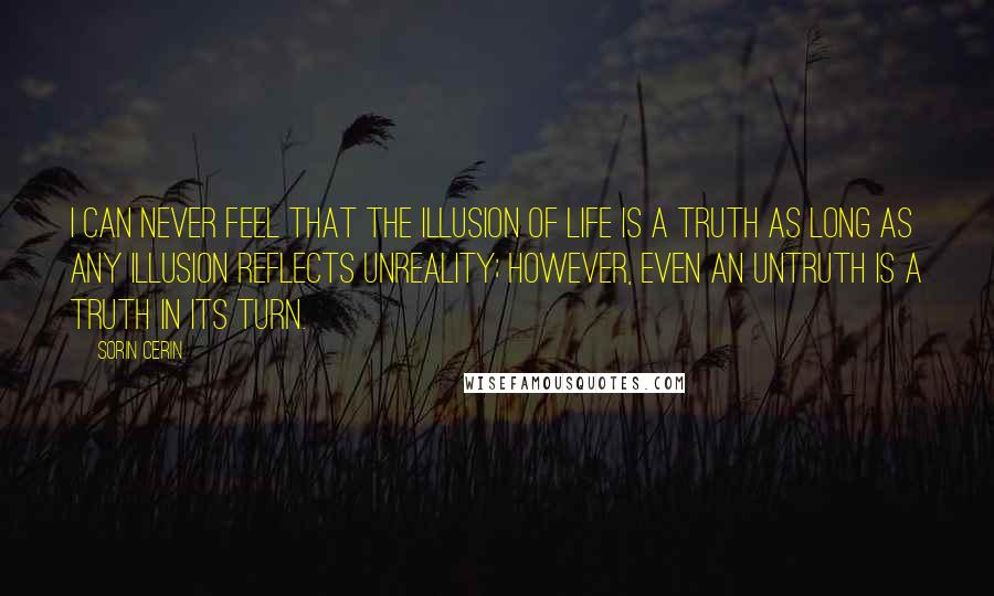 Sorin Cerin Quotes: I can never feel that the Illusion of Life is a truth as long as any illusion reflects unreality; however, even an untruth is a truth in its turn.