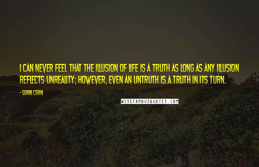 Sorin Cerin Quotes: I can never feel that the Illusion of Life is a truth as long as any illusion reflects unreality; however, even an untruth is a truth in its turn.