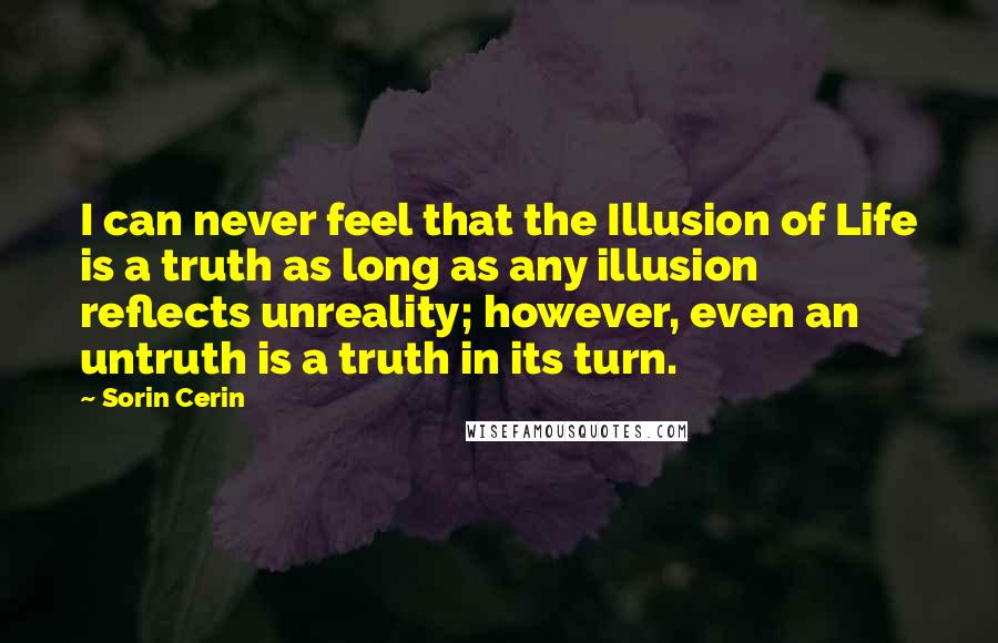 Sorin Cerin Quotes: I can never feel that the Illusion of Life is a truth as long as any illusion reflects unreality; however, even an untruth is a truth in its turn.