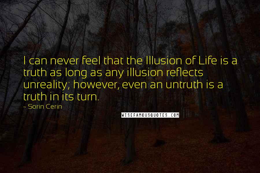 Sorin Cerin Quotes: I can never feel that the Illusion of Life is a truth as long as any illusion reflects unreality; however, even an untruth is a truth in its turn.