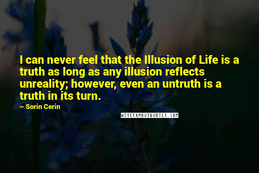 Sorin Cerin Quotes: I can never feel that the Illusion of Life is a truth as long as any illusion reflects unreality; however, even an untruth is a truth in its turn.