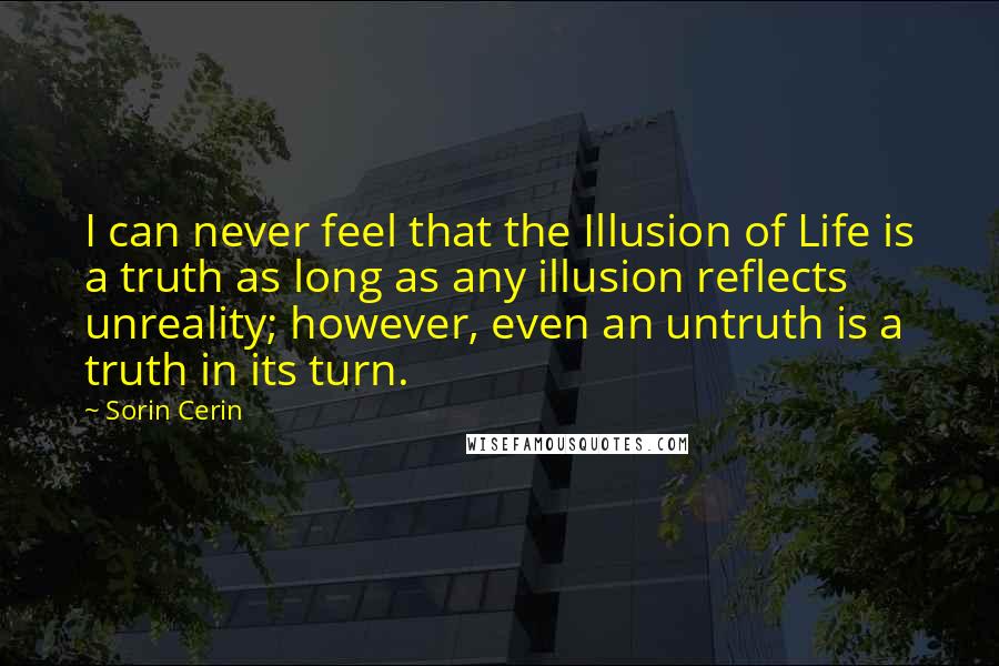 Sorin Cerin Quotes: I can never feel that the Illusion of Life is a truth as long as any illusion reflects unreality; however, even an untruth is a truth in its turn.