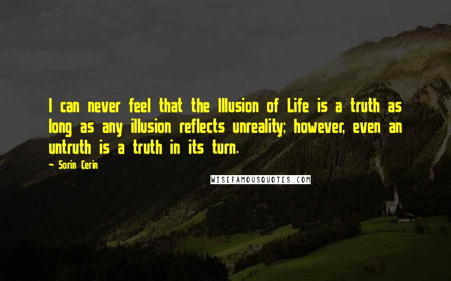 Sorin Cerin Quotes: I can never feel that the Illusion of Life is a truth as long as any illusion reflects unreality; however, even an untruth is a truth in its turn.