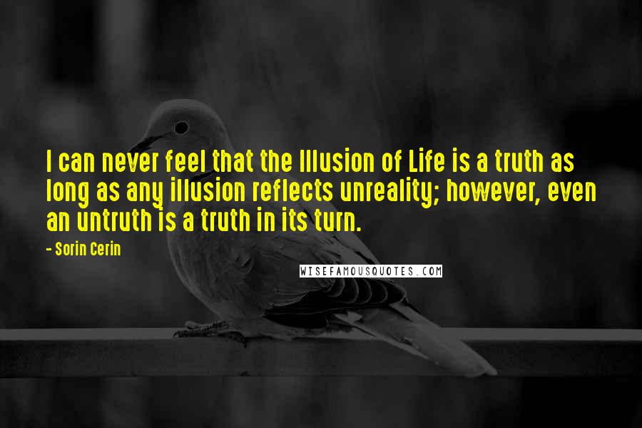 Sorin Cerin Quotes: I can never feel that the Illusion of Life is a truth as long as any illusion reflects unreality; however, even an untruth is a truth in its turn.