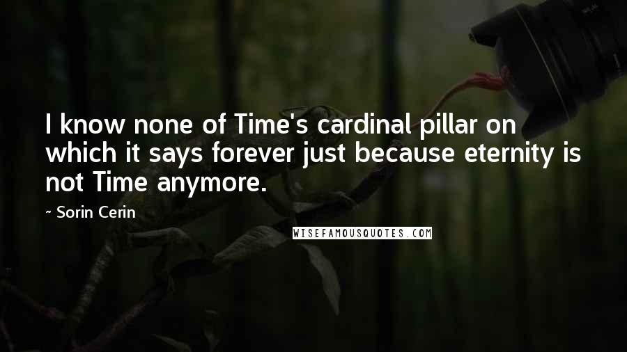 Sorin Cerin Quotes: I know none of Time's cardinal pillar on which it says forever just because eternity is not Time anymore.