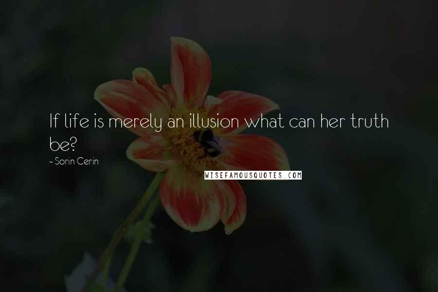 Sorin Cerin Quotes: If life is merely an illusion what can her truth be?