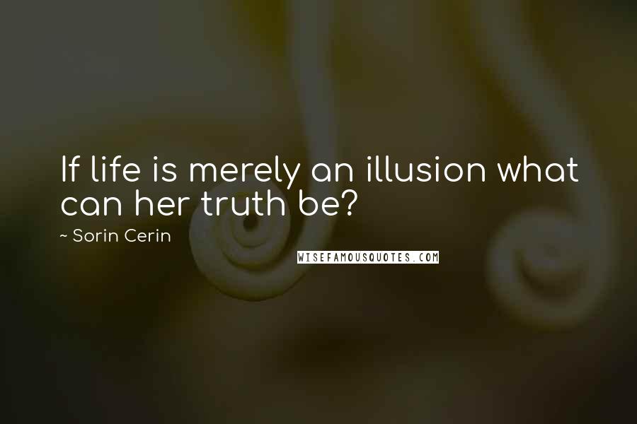 Sorin Cerin Quotes: If life is merely an illusion what can her truth be?