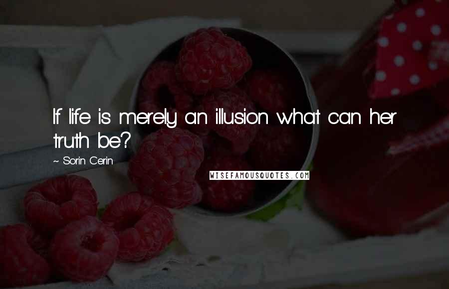 Sorin Cerin Quotes: If life is merely an illusion what can her truth be?