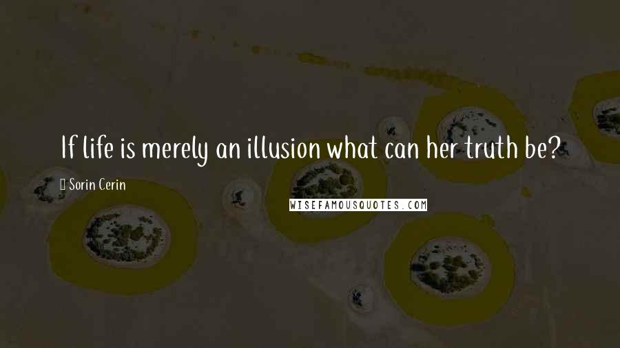 Sorin Cerin Quotes: If life is merely an illusion what can her truth be?