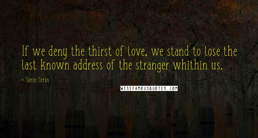 Sorin Cerin Quotes: If we deny the thirst of love, we stand to lose the last known address of the stranger whithin us.