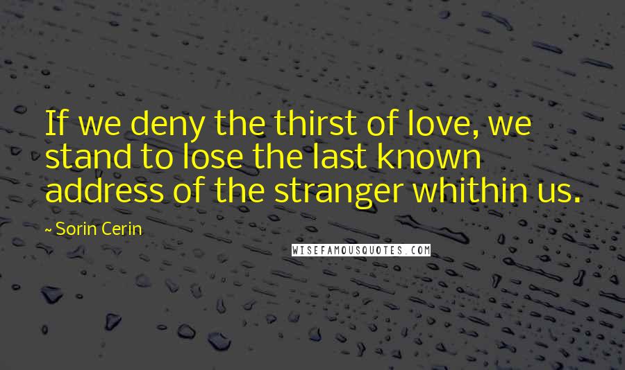 Sorin Cerin Quotes: If we deny the thirst of love, we stand to lose the last known address of the stranger whithin us.
