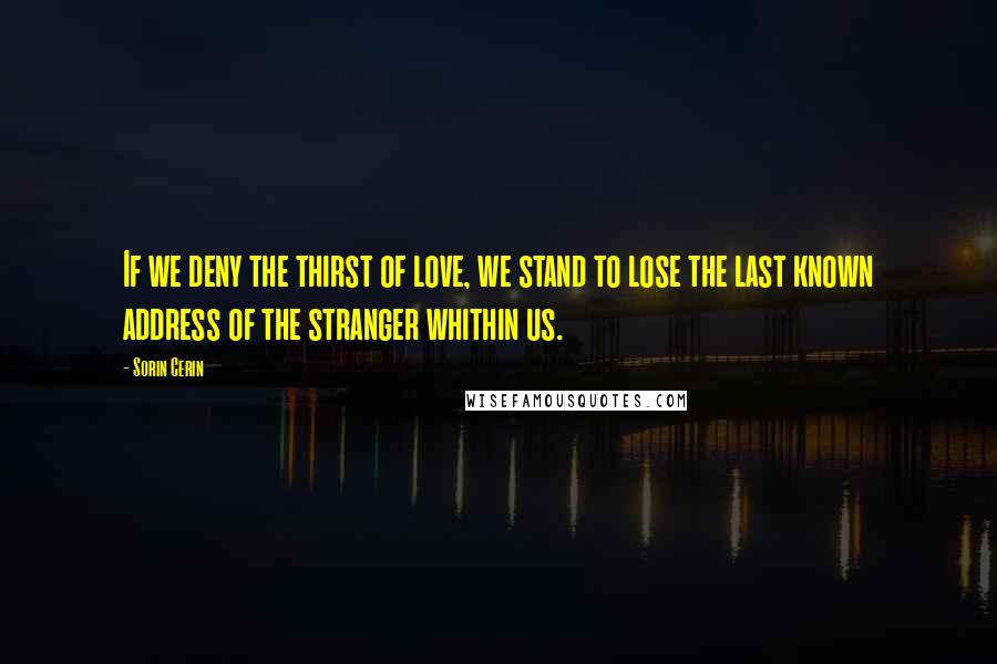 Sorin Cerin Quotes: If we deny the thirst of love, we stand to lose the last known address of the stranger whithin us.
