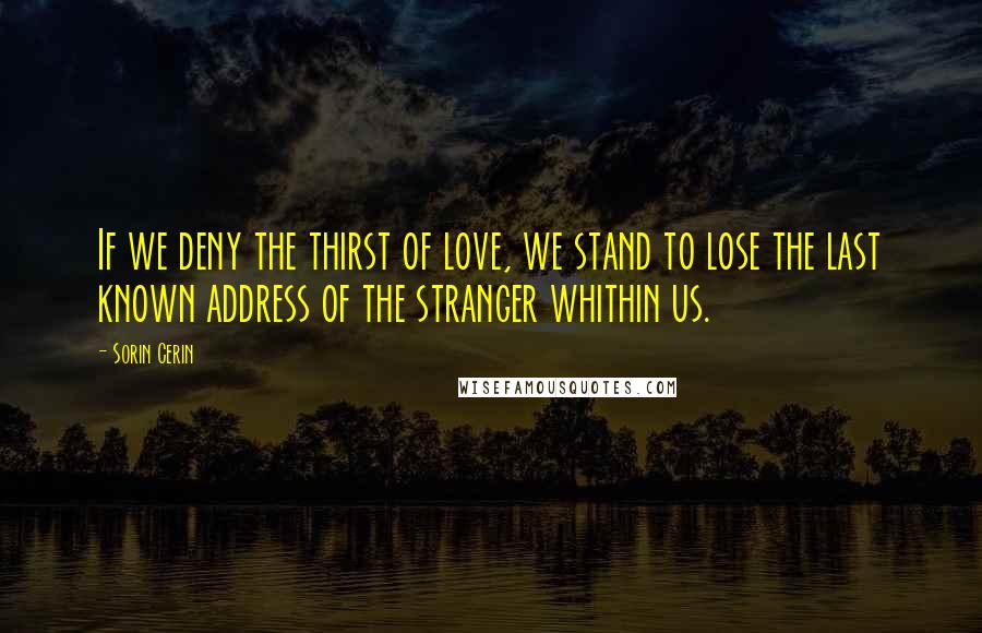 Sorin Cerin Quotes: If we deny the thirst of love, we stand to lose the last known address of the stranger whithin us.